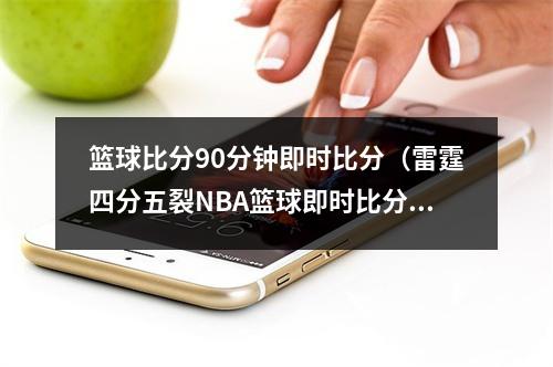 篮球比分90分钟即时比分（雷霆四分五裂NBA篮球即时比分揭晓）