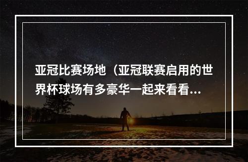 亚冠比赛场地（亚冠联赛启用的世界杯球场有多豪华一起来看看）