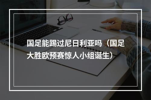 国足能踢过尼日利亚吗（国足大胜欧预赛惊人小组诞生）