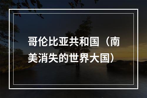 哥伦比亚共和国（南美消失的世界大国）