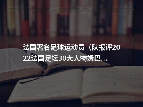 法国著名足球运动员（队报评2022法国足坛30大人物姆巴佩德尚本泽马前3）