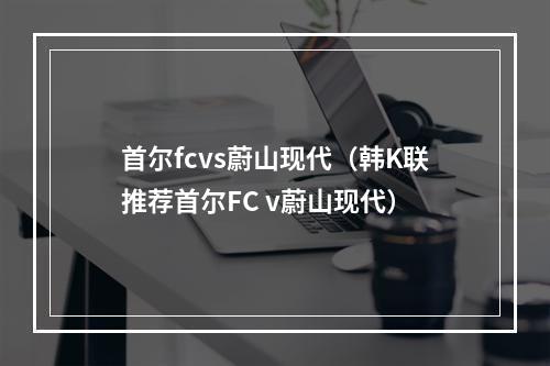 首尔fcvs蔚山现代（韩K联推荐首尔FC v蔚山现代）