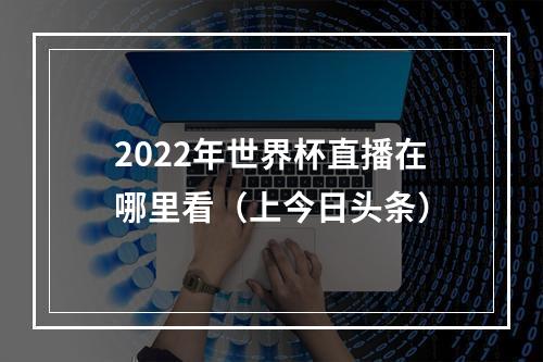 2022年世界杯直播在哪里看（上今日头条）