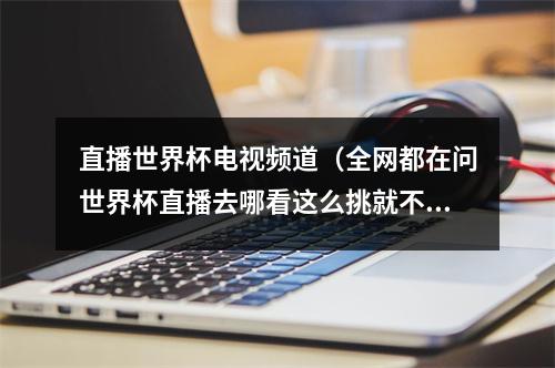 直播世界杯电视频道（全网都在问世界杯直播去哪看这么挑就不会错）