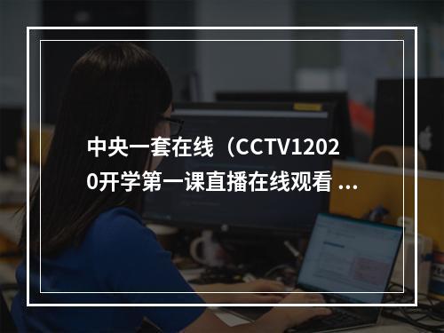 中央一套在线（CCTV12020开学第一课直播在线观看 中央一套开学第一课视频完整回看）