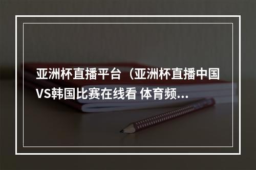 亚洲杯直播平台（亚洲杯直播中国VS韩国比赛在线看 体育频道观看地址）