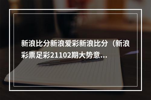 新浪比分新浪爱彩新浪比分（新浪彩票足彩21102期大势意大利坐和望赢）