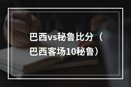 巴西vs秘鲁比分（巴西客场10秘鲁）