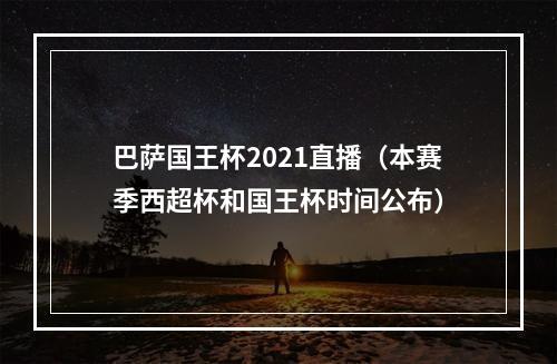 巴萨国王杯2021直播（本赛季西超杯和国王杯时间公布）