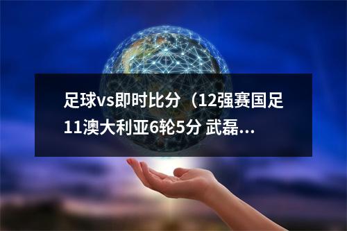 足球vs即时比分（12强赛国足11澳大利亚6轮5分 武磊点射破门救主）