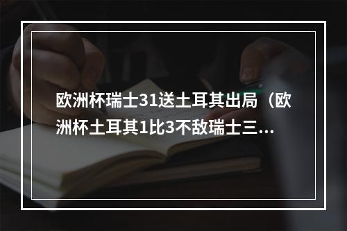 欧洲杯瑞士31送土耳其出局（欧洲杯土耳其1比3不敌瑞士三战皆墨出局）