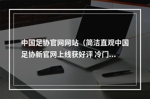 中国足协官网网站（简洁直观中国足协新官网上线获好评 冷门赛事信息应有尽有）