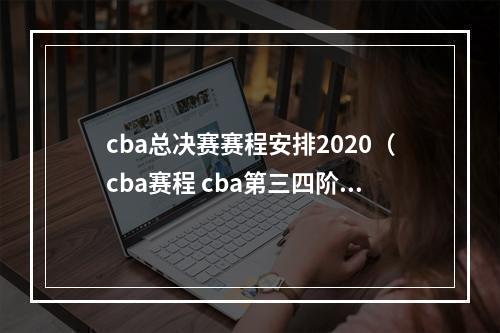 cba总决赛赛程安排2020（cba赛程 cba第三四阶段季后赛总决赛赛程安排2021时间表）