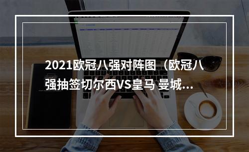 2021欧冠八强对阵图（欧冠八强抽签切尔西VS皇马 曼城PK马竞 拜仁利物浦好签）