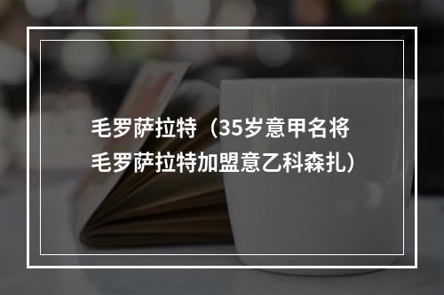 毛罗萨拉特（35岁意甲名将毛罗萨拉特加盟意乙科森扎）