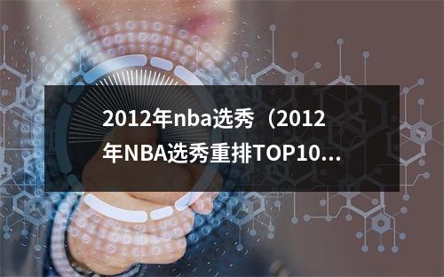 2012年nba选秀（2012年NBA选秀重排TOP10榜眼垫底）