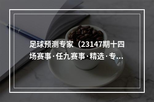 足球预测专家（23147期十四场赛事·任九赛事·精选·专家推荐单·大数据·研究分析出）