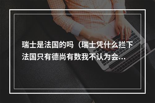 瑞士是法国的吗（瑞士凭什么拦下法国只有德尚有数我不认为会轻松击败他们）