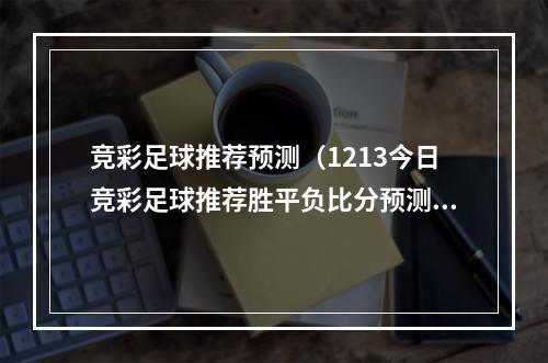 竞彩足球推荐预测（1213今日竞彩足球推荐胜平负比分预测 精选实单4串13串12串1）