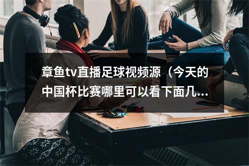 章鱼tv直播足球视频源（今天的中国杯比赛哪里可以看下面几个平台可以观看比赛）