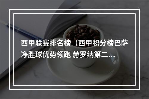 西甲联赛排名榜（西甲积分榜巴萨净胜球优势领跑 赫罗纳第二皇马赛季首败排第三）