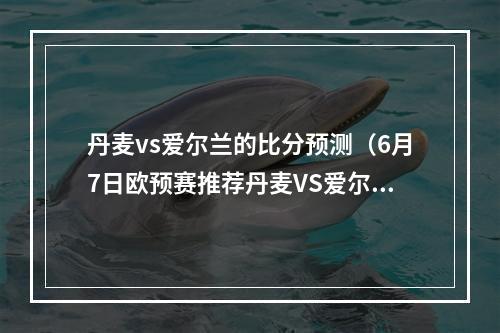 丹麦vs爱尔兰的比分预测（6月7日欧预赛推荐丹麦VS爱尔兰来自K球专家向宏霄）