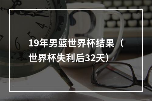 19年男篮世界杯结果（世界杯失利后32天）