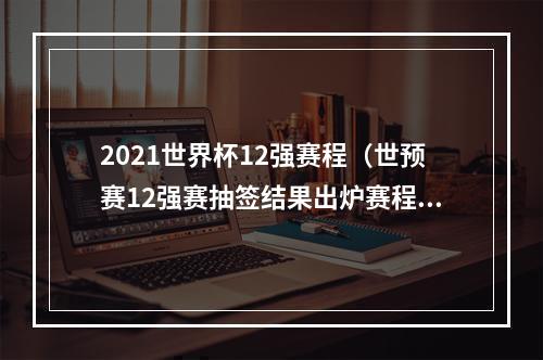 2021世界杯12强赛程（世预赛12强赛抽签结果出炉赛程看过来）