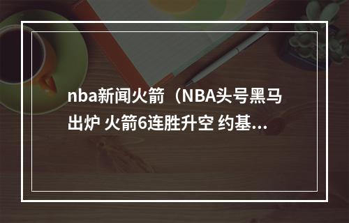 nba新闻火箭（NBA头号黑马出炉 火箭6连胜升空 约基奇362111刷纪录仍空砍）