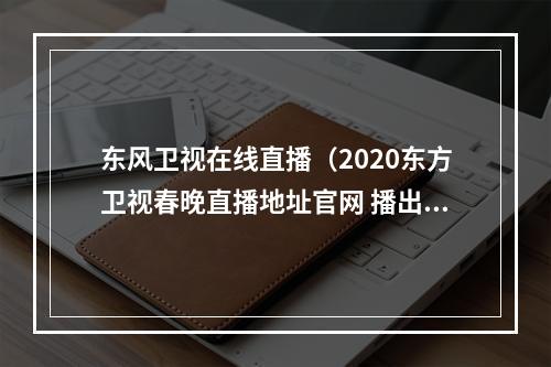 东风卫视在线直播（2020东方卫视春晚直播地址官网 播出频道平台在哪看）