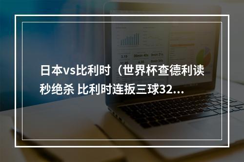 日本vs比利时（世界杯查德利读秒绝杀 比利时连扳三球32淘汰日本）