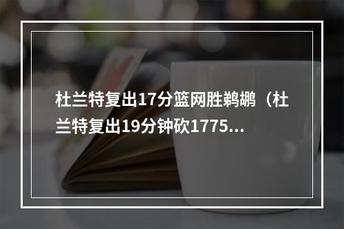 杜兰特复出17分篮网胜鹈鹕（杜兰特复出19分钟砍1775）