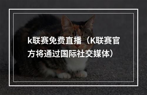 k联赛免费直播（K联赛官方将通过国际社交媒体）