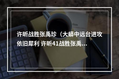 许昕战胜张禹珍（大蟒中远台进攻依旧犀利 许昕41战胜张禹珍）