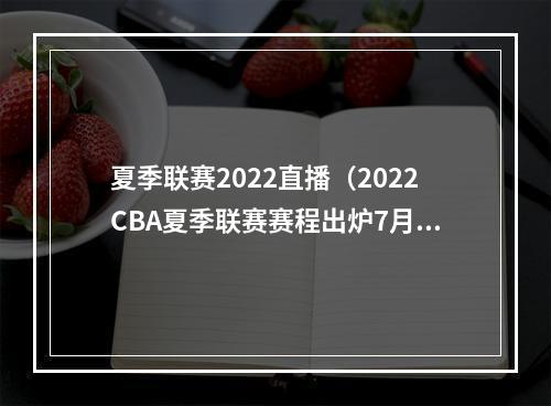 夏季联赛2022直播（2022CBA夏季联赛赛程出炉7月15日11时开打 总决赛19日20时进行）