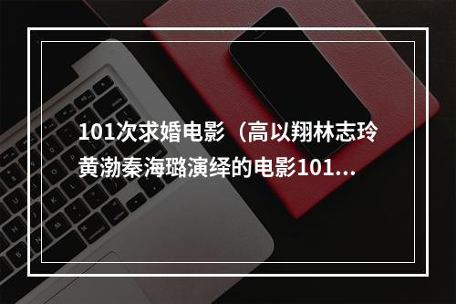 101次求婚电影（高以翔林志玲黄渤秦海璐演绎的电影101次求婚）