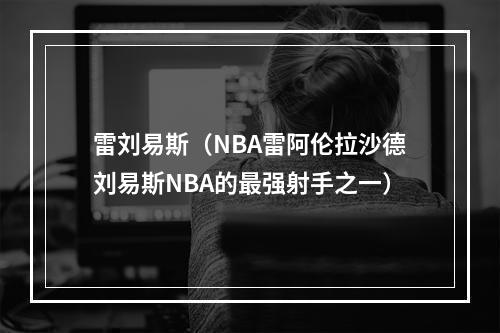 雷刘易斯（NBA雷阿伦拉沙德刘易斯NBA的最强射手之一）