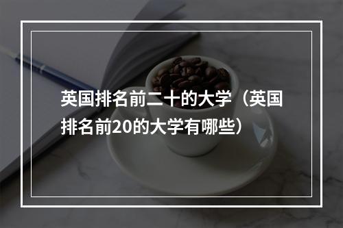 英国排名前二十的大学（英国排名前20的大学有哪些）