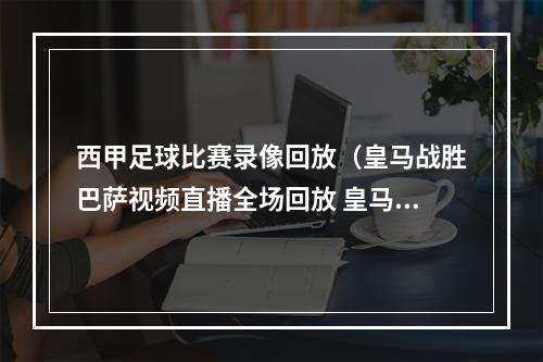 西甲足球比赛录像回放（皇马战胜巴萨视频直播全场回放 皇马巴萨西甲完整录像）