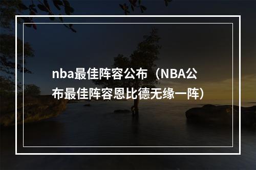 nba最佳阵容公布（NBA公布最佳阵容恩比德无缘一阵）