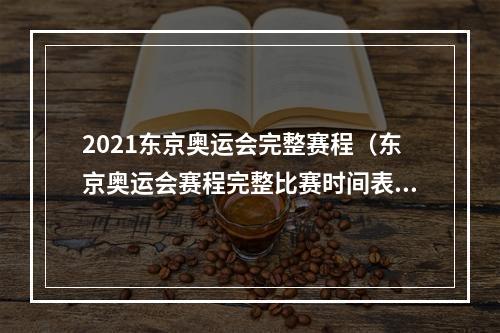 2021东京奥运会完整赛程（东京奥运会赛程完整比赛时间表 2021奥运会项目日程时间安排）