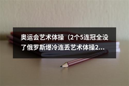 奥运会艺术体操（2个5连冠全没了俄罗斯爆冷连丢艺术体操2金）