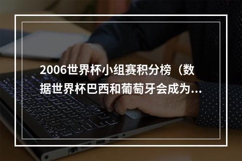 2006世界杯小组赛积分榜（数据世界杯巴西和葡萄牙会成为本届小组赛全胜的队伍吗）