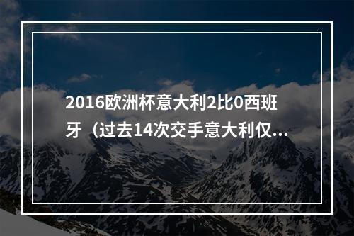 2016欧洲杯意大利2比0西班牙（过去14次交手意大利仅两次击败西班牙）