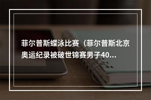 菲尔普斯蝶泳比赛（菲尔普斯北京奥运纪录被破世锦赛男子400米个人混合泳决赛）