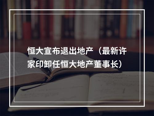 恒大宣布退出地产（最新许家印卸任恒大地产董事长）