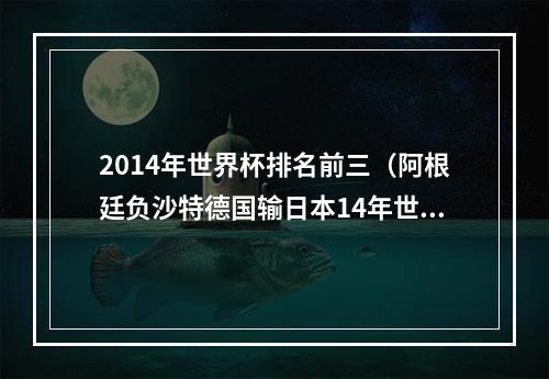 2014年世界杯排名前三（阿根廷负沙特德国输日本14年世界杯冠亚军本届均不敌亚洲队）