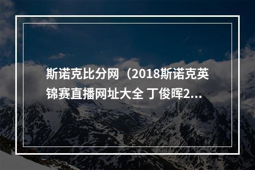 斯诺克比分网（2018斯诺克英锦赛直播网址大全 丁俊晖2018英锦赛直播网址）