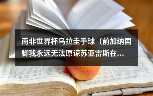 南非世界杯乌拉圭手球（前加纳国脚我永远无法原谅苏亚雷斯在南非世界杯上的手球）