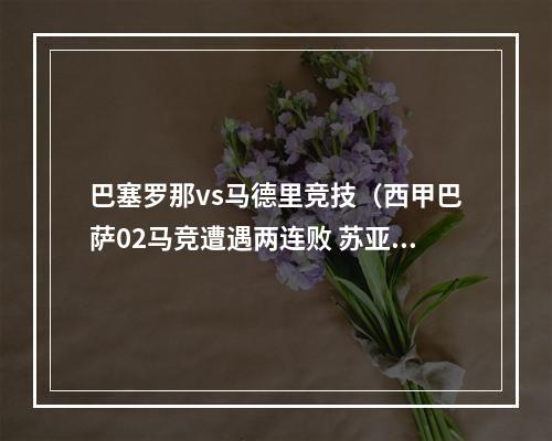 巴塞罗那vs马德里竞技（西甲巴萨02马竞遭遇两连败 苏亚雷斯传射弑旧主 勒马尔建功）